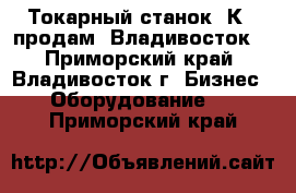 Токарный станок 1К62 продам, Владивосток. - Приморский край, Владивосток г. Бизнес » Оборудование   . Приморский край